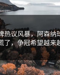 开元棋牌热议风暴，阿森纳球迷现在彻底慌了，争冠希望越来越渺茫