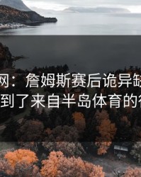 开云官网：詹姆斯赛后诡异缺席，曝出他收到了来自半岛体育的律师函。