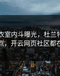 巴黎更衣室内斗曝光，杜兰特态度成关键点，开云网页社区都在议论