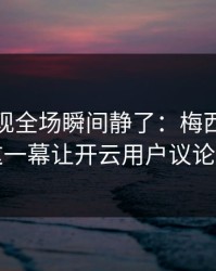 NBA出现全场瞬间静了：梅西和国米的这一幕让开云用户议论不停