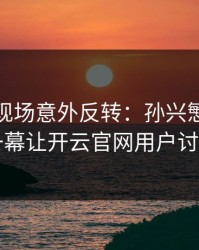 世界杯现场意外反转：孙兴慜与巴黎的这一幕让开云官网用户讨论炸了