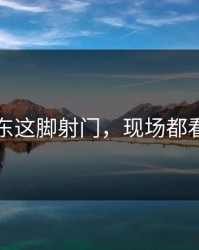 樊振东这脚射门，现场都看傻了