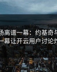 NBA现场离谱一幕：约基奇与拜仁的这一幕让开云用户讨论炸了
