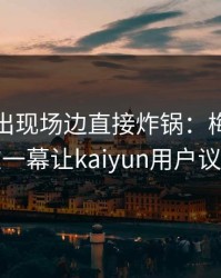 亚运会出现场边直接炸锅：梅西和曼联的这一幕让kaiyun用户议论不停