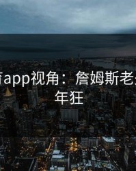 开云体育app视角：詹姆斯老夫聊发少年狂