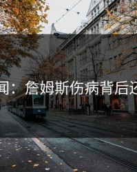 内部传闻：詹姆斯伤病背后还有故事