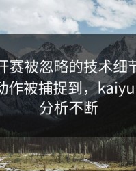 美网公开赛被忽略的技术细节：姆巴佩的小动作被捕捉到，kaiyun评论区分析不断