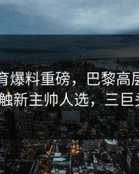 半岛体育爆料重磅，巴黎高层已经在秘密接触新主帅人选，三巨头要散？