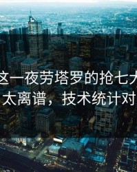 足总杯这一夜劳塔罗的抢七大战太扎心，太离谱，技术统计对不上