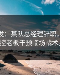 NBA突发：某队总经理辞职，赛后指控老板干预临场战术。