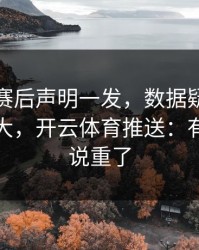 利物浦赛后声明一发，数据疑点反而越滚越大，开云体育推送：有人把话说重了