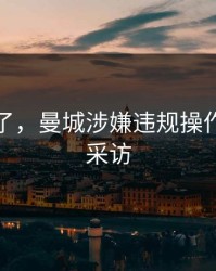 指控来了，曼城涉嫌违规操作，赛后采访