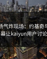 NBA现场气炸现场：约基奇与湖人的这一幕让kaiyun用户讨论炸了
