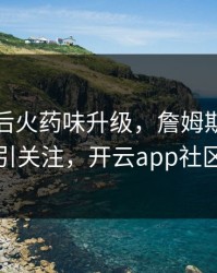 皇马赛后火药味升级，詹姆斯的表现被点名引关注，开云app社区炸开锅