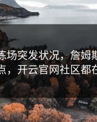 皇马训练场突发状况，詹姆斯态度成关键点，开云官网社区都在议论