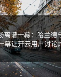 CBA现场离谱一幕：哈兰德与勇士的这一幕让开云用户讨论炸了