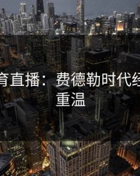 开元体育直播：费德勒时代经典回合重温