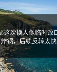 毕尔巴鄂这次换人像临时改口，直接炸锅，后续反转太快