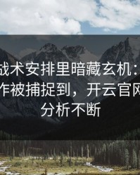 亚运会战术安排里暗藏玄机：杜兰特的小动作被捕捉到，开云官网评论区分析不断