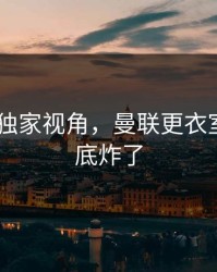 AG真人独家视角，曼联更衣室赛后彻底炸了