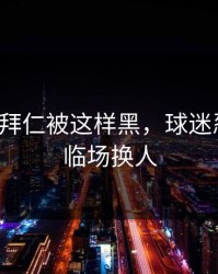 愤怒！拜仁被这样黑，球迷忍不了，临场换人