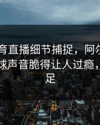 8868体育直播细节捕捉，阿尔卡拉斯正拍抽球声音脆得让人过瘾，力量十足