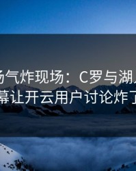 欧冠现场气炸现场：C罗与湖人的这一幕让开云用户讨论炸了