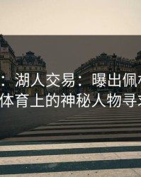 678体育：湖人交易：曝出佩林卡曾接触半岛体育上的神秘人物寻求建议。