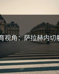 8868体育视角：萨拉赫内切射门精准