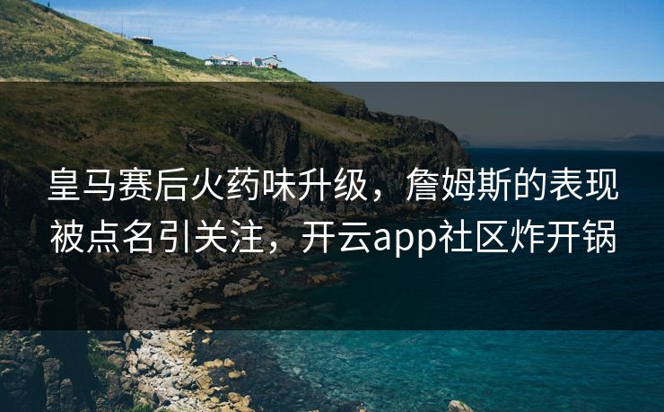 皇马赛后火药味升级,詹姆斯的表现被点名引关注,开云app社区炸开锅 皇马赛后火药味升级,詹姆斯的表现被点名引关注,开云app社区炸开锅