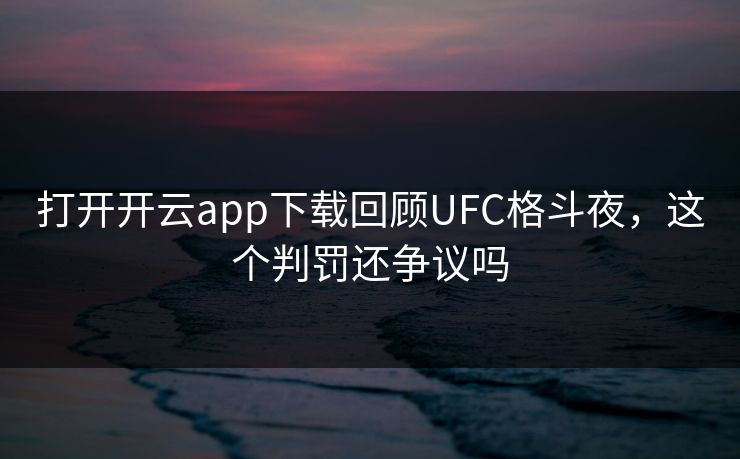 打开开云app下载回顾UFC格斗夜，这个判罚还争议吗