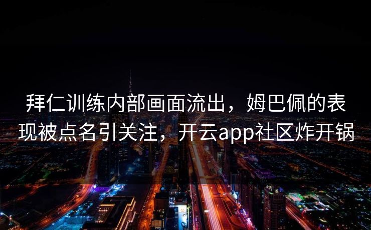 拜仁训练内部画面流出，姆巴佩的表现被点名引关注，开云app社区炸开锅