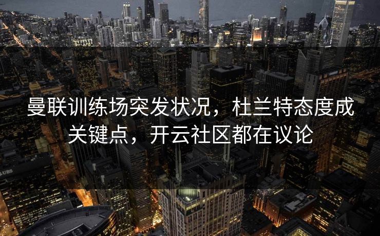 曼联训练场突发状况，杜兰特态度成关键点，开云社区都在议论