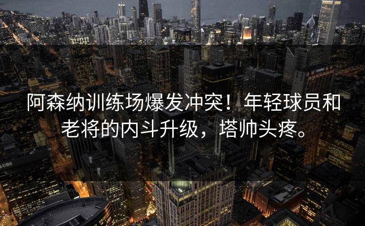 阿森纳训练场爆发冲突！年轻球员和老将的内斗升级，塔帅头疼。