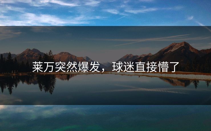 莱万突然爆发，球迷直接懵了