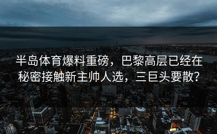 半岛体育爆料重磅，巴黎高层已经在秘密接触新主帅人选，三巨头要散？