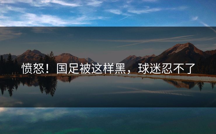 愤怒！国足被这样黑，球迷忍不了