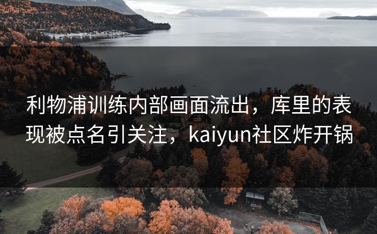 利物浦训练内部画面流出，库里的表现被点名引关注，kaiyun社区炸开锅