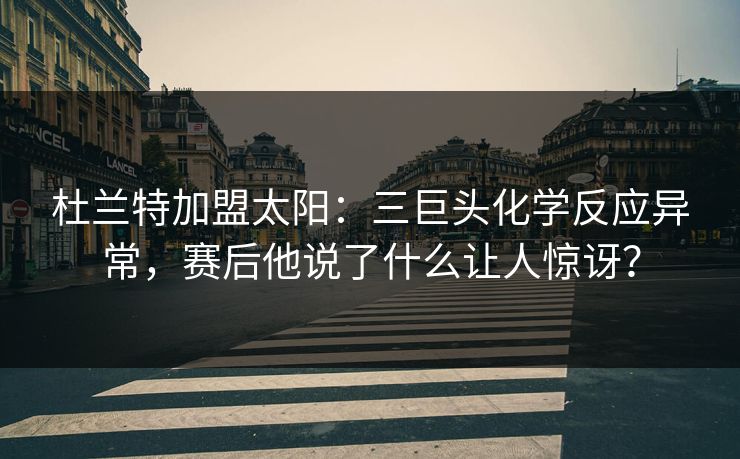 杜兰特加盟太阳:三巨头化学反应异常,赛后他说了什么让人惊讶? 杜兰特加盟太阳:三巨头化学反应异常,赛后他说了什么让人惊讶?