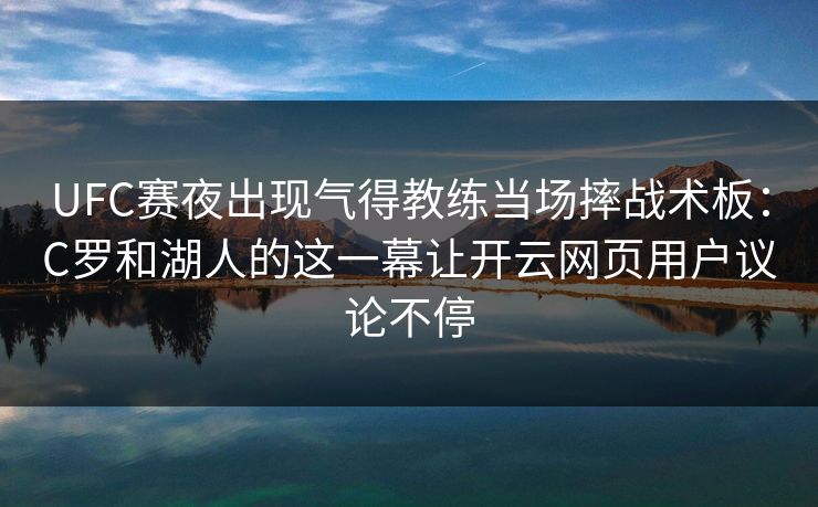 UFC赛夜出现气得教练当场摔战术板:C罗和湖人的这一幕让开云网页用户议论不停 UFC赛夜出现气得教练当场摔战术板:C罗和湖人的这一幕让开云网页用户议论不停