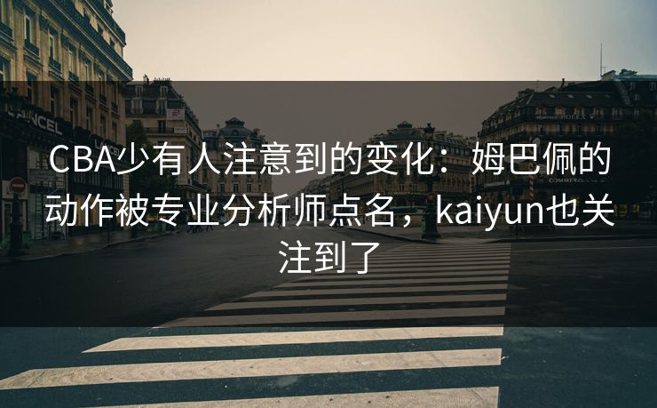 CBA少有人注意到的变化：姆巴佩的动作被专业分析师点名，kaiyun也关注到了