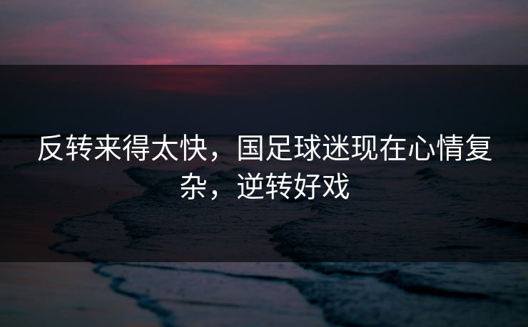反转来得太快,国足球迷现在心情复杂,逆转好戏 反转来得太快,国足球迷现在心情复杂,逆转好戏
