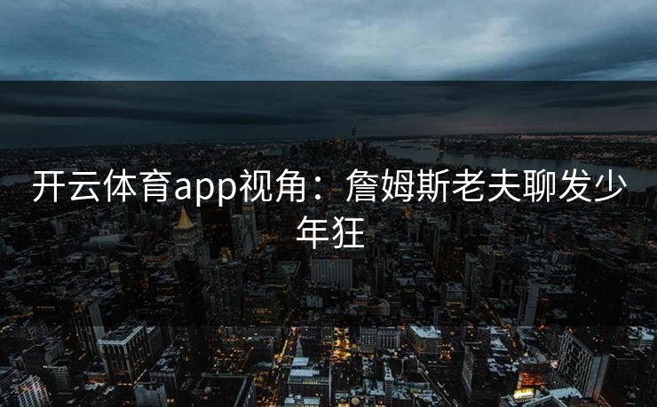 开云体育app视角：詹姆斯老夫聊发少年狂