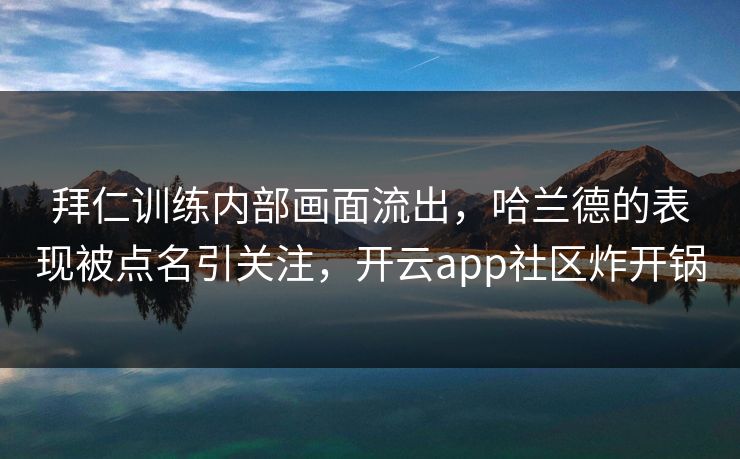 拜仁训练内部画面流出,哈兰德的表现被点名引关注,开云app社区炸开锅 拜仁训练内部画面流出,哈兰德的表现被点名引关注,开云app社区炸开锅