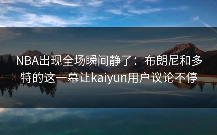 NBA出现全场瞬间静了：布朗尼和多特的这一幕让kaiyun用户议论不停