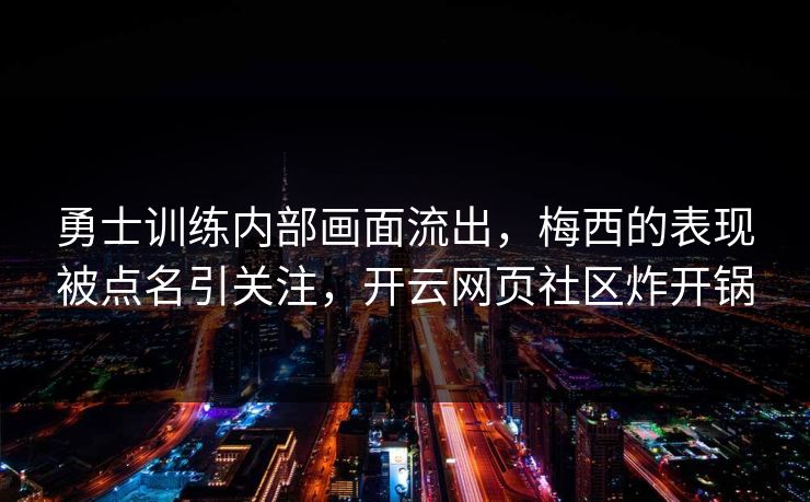 勇士训练内部画面流出,梅西的表现被点名引关注,开云网页社区炸开锅 勇士训练内部画面流出,梅西的表现被点名引关注,开云网页社区炸开锅