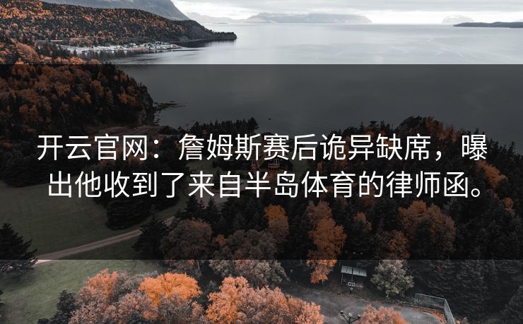开云官网:詹姆斯赛后诡异缺席,曝出他收到了来自半岛体育的律师函。 开云官网:詹姆斯赛后诡异缺席,曝出他收到了来自半岛体育的律师函。