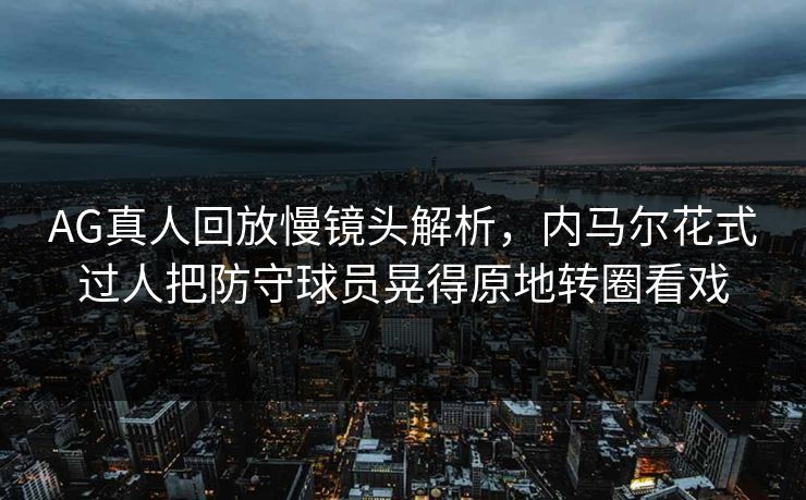 AG真人回放慢镜头解析，内马尔花式过人把防守球员晃得原地转圈看戏