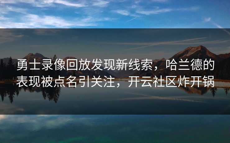 勇士录像回放发现新线索，哈兰德的表现被点名引关注，开云社区炸开锅