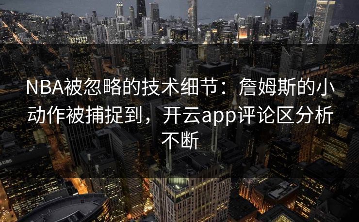 NBA被忽略的技术细节：詹姆斯的小动作被捕捉到，开云app评论区分析不断